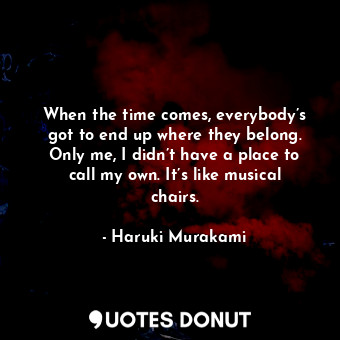  When the time comes, everybody’s got to end up where they belong. Only me, I did... - Haruki Murakami - Quotes Donut