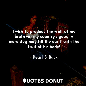  I wish to produce the fruit of my brain for my country’s good. A mere dog may fi... - Pearl S. Buck - Quotes Donut