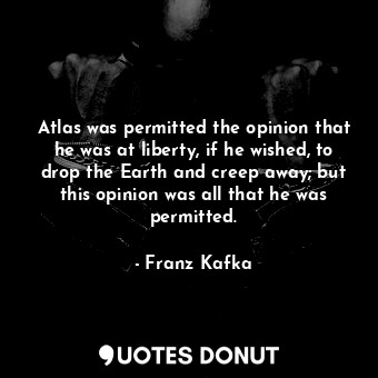 Atlas was permitted the opinion that he was at liberty, if he wished, to drop the Earth and creep away; but this opinion was all that he was permitted.