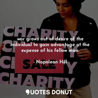  war grows out of desire of the individual to gain advantage at the expense of hi... - Napoleon Hill - Quotes Donut