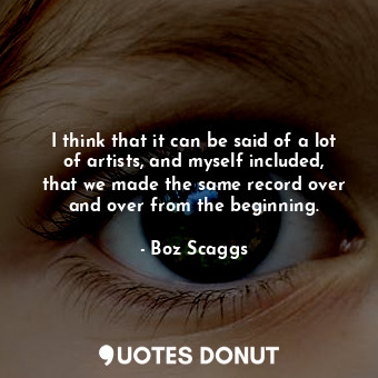  I think that it can be said of a lot of artists, and myself included, that we ma... - Boz Scaggs - Quotes Donut