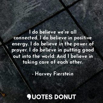  I do believe we&#39;re all connected. I do believe in positive energy. I do beli... - Harvey Fierstein - Quotes Donut