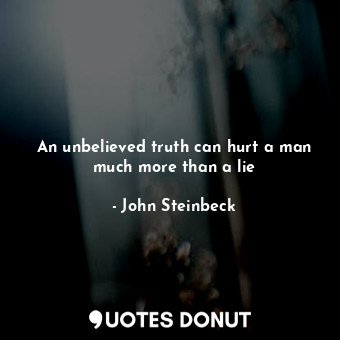 An unbelieved truth can hurt a man much more than a lie