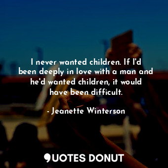  I never wanted children. If I&#39;d been deeply in love with a man and he&#39;d ... - Jeanette Winterson - Quotes Donut