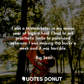  I was a telemarketer in my senior year at high school. I had to sell prosthetic ... - Big Sean - Quotes Donut