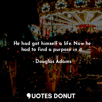  He had got himself a life. Now he had to find a purpose in it.... - Douglas Adams - Quotes Donut