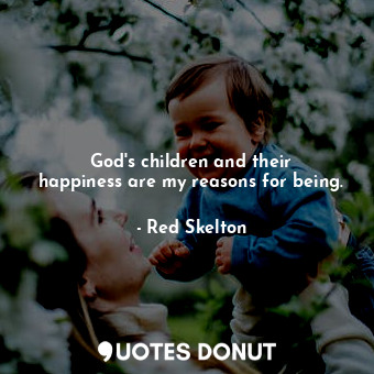 God&#39;s children and their happiness are my reasons for being.