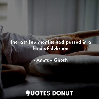  the last few months had passed in a kind of delirium... - Amitav Ghosh - Quotes Donut