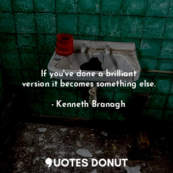  If you&#39;ve done a brilliant version it becomes something else.... - Kenneth Branagh - Quotes Donut