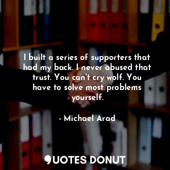  I built a series of supporters that had my back. I never abused that trust. You ... - Michael Arad - Quotes Donut