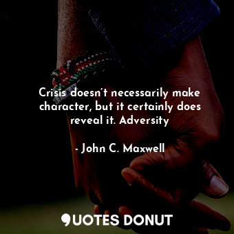 Crisis doesn’t necessarily make character, but it certainly does reveal it. Adversity