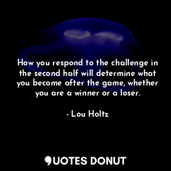 How you respond to the challenge in the second half will determine what you become after the game, whether you are a winner or a loser.
