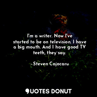 I&#39;m a writer. Now I&#39;ve started to be on television. I have a big mouth. And I have good TV teeth, they say.