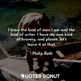  I know the kind of man I am and the kind of writer. I have my own kind of braver... - Philip Roth - Quotes Donut