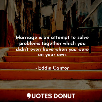 Marriage is an attempt to solve problems together which you didn&#39;t even have when you were on your own.