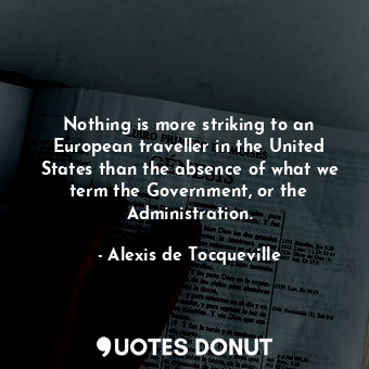 Nothing is more striking to an European traveller in the United States than the absence of what we term the Government, or the Administration.