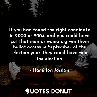  If you had found the right candidate in 2000 or 2004, and you could have put tha... - Hamilton Jordan - Quotes Donut