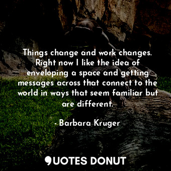  Things change and work changes. Right now I like the idea of enveloping a space ... - Barbara Kruger - Quotes Donut