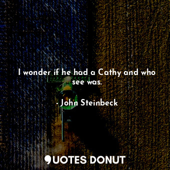  I wonder if he had a Cathy and who see was.... - John Steinbeck - Quotes Donut