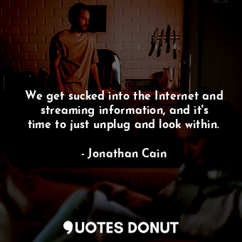We get sucked into the Internet and streaming information, and it&#39;s time to just unplug and look within.