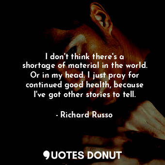  I don&#39;t think there&#39;s a shortage of material in the world. Or in my head... - Richard Russo - Quotes Donut