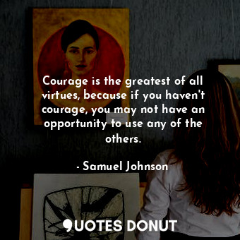 Courage is the greatest of all virtues, because if you haven&#39;t courage, you may not have an opportunity to use any of the others.