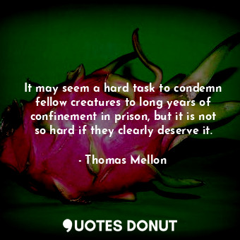 It may seem a hard task to condemn fellow creatures to long years of confinement in prison, but it is not so hard if they clearly deserve it.