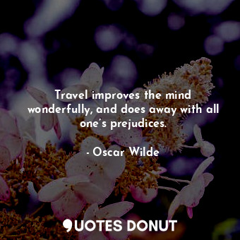 Travel improves the mind wonderfully, and does away with all one’s prejudices.