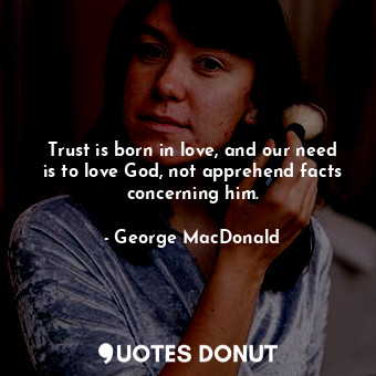  Trust is born in love, and our need is to love God, not apprehend facts concerni... - George MacDonald - Quotes Donut