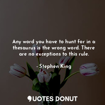 Any word you have to hunt for in a thesaurus is the wrong word. There are no exceptions to this rule.