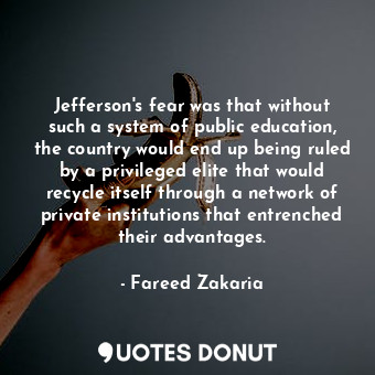 Jefferson's fear was that without such a system of public education, the country would end up being ruled by a privileged elite that would recycle itself through a network of private institutions that entrenched their advantages.