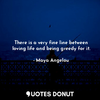  There is a very fine line between loving life and being greedy for it.... - Maya Angelou - Quotes Donut