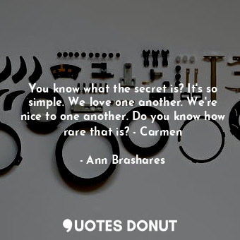  You know what the secret is? It's so simple. We love one another. We're nice to ... - Ann Brashares - Quotes Donut