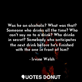  Was he an alcoholic? What was that? Someone who drinks all the time? Who can't s... - Irvine Welsh - Quotes Donut