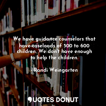  We have guidance counselors that have caseloads of 500 to 600 children. We don&#... - Randi Weingarten - Quotes Donut