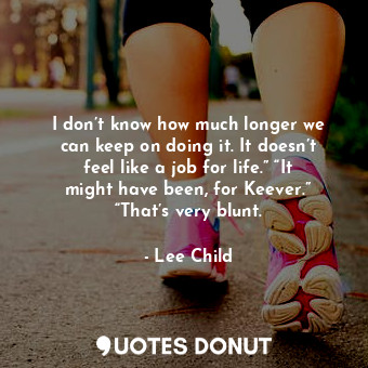  I don’t know how much longer we can keep on doing it. It doesn’t feel like a job... - Lee Child - Quotes Donut