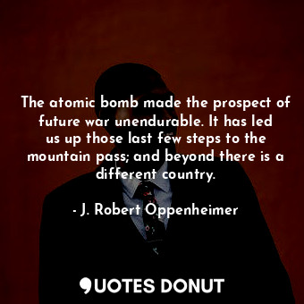 The atomic bomb made the prospect of future war unendurable. It has led us up those last few steps to the mountain pass; and beyond there is a different country.