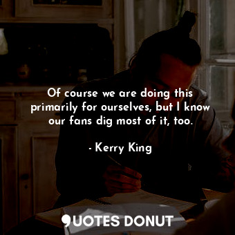  Of course we are doing this primarily for ourselves, but I know our fans dig mos... - Kerry King - Quotes Donut