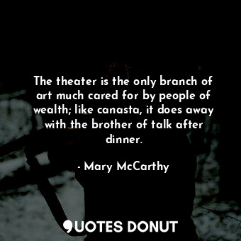 The theater is the only branch of art much cared for by people of wealth; like canasta, it does away with the brother of talk after dinner.