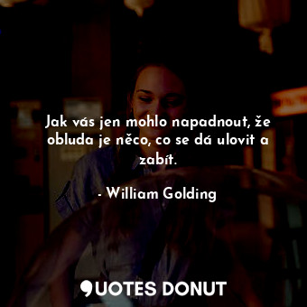  Jak vás jen mohlo napadnout, že obluda je něco, co se dá ulovit a zabít.... - William Golding - Quotes Donut