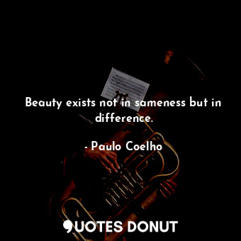 Beauty exists not in sameness but in difference.