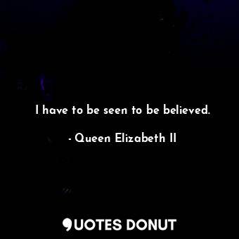  I have to be seen to be believed.... - Queen Elizabeth II - Quotes Donut