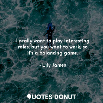  I really want to play interesting roles, but you want to work, so it&#39;s a bal... - Lily James - Quotes Donut