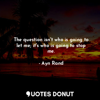 The question isn't who is going to let me; it's who is going to stop me.