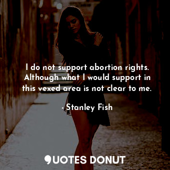 I do not support abortion rights. Although what I would support in this vexed area is not clear to me.