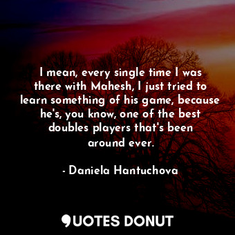  I mean, every single time I was there with Mahesh, I just tried to learn somethi... - Daniela Hantuchova - Quotes Donut