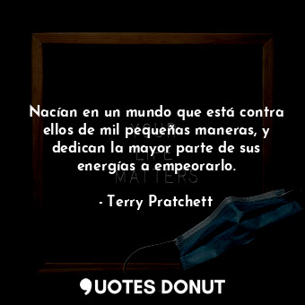  Nacían en un mundo que está contra ellos de mil pequeñas maneras, y dedican la m... - Terry Pratchett - Quotes Donut