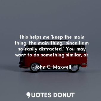  This helps me ‘keep the main thing, the main thing,’ since I am so easily distra... - John C. Maxwell - Quotes Donut