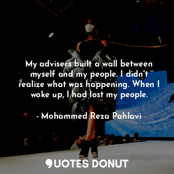  My advisers built a wall between myself and my people. I didn&#39;t realize what... - Mohammed Reza Pahlavi - Quotes Donut