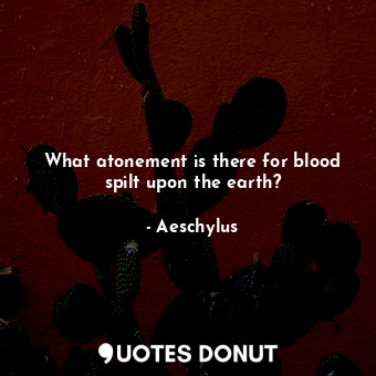  What atonement is there for blood spilt upon the earth?... - Aeschylus - Quotes Donut
